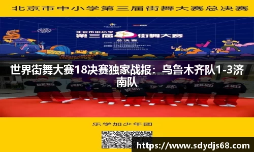 世界街舞大赛18决赛独家战报：乌鲁木齐队1-3济南队